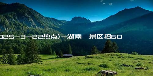 (2025-3-22热点)-湖南一景区招60岁以上老人带薪钓鱼 扮演NPC姜太公